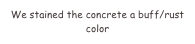 We stained the concrete a buff/rust color